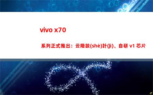 vivo x70 系列正式推出：云階安排、自行研制 v1 芯片、全四攝光學(xué)防抖